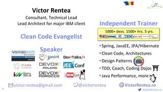 VictorRentea.ro
Spring, JavaEE, JPA/Hibernate
Clean Code, Architectures
Design Patterns
TDD, Coach, Coding Dojos
Java Performance, more...
Victor Rentea
Consultant, Technical Lead
Lead Architect for major IBM client
3
Independent Trainer
Clean Code Evangelist
Speaker
victor.rentea@gmail.com VictorRentea.ro@victorrentea
1000+ devs. 1500+ hrs. 5 yrs.
 