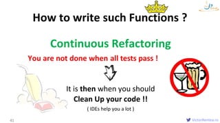 VictorRentea.ro
Continuous Refactoring
You are not done when the code starts working!
It is then when you should
Clean Up your code !!
( IDEs help you a lot )
How to write such Functions ?
41
all tests pass !
 