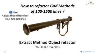 VictorRentea.ro
How to refactor God Methods
of 100-1500 lines ?
Extract Method Object refactor
44
Hint
A class should have less
than 200-300 lines
You make it a class
 