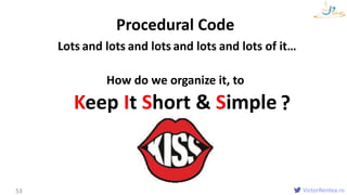 VictorRentea.ro53
Lots
Procedural Code
and lots and lots and lots and lots of it…
How do we organize it, to
Keep It Short & Simple ?
 