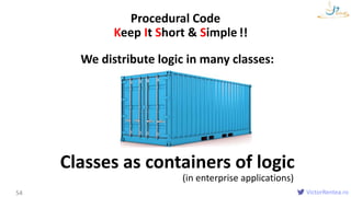 VictorRentea.ro54
Procedural Code
We distribute logic in many classes:
Keep It Short & Simple
Classes as containers of logic
(in enterprise applications)
!!
 