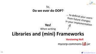 VictorRentea.ro55
So,
Do we ever do OOP?
Yes!
When writing
Libraries and (mini) Frameworks
Versioning Hell
mycorp-commons- .jar
 