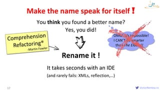 VictorRentea.ro
You think you found a better name?
17
Make the name speak for itself !
It takes seconds with an IDE
(and r...