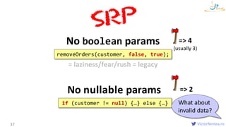 VictorRentea.ro
No boolean params
37
removeOrders(customer, false, true);
No nullable params
=> 4
(usually 3)
if (customer...