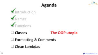 VictorRentea.ro46
Introduction
Names
Functions
Classes The OOP utopia
Formatting & Comments
Clean Lambdas
Agenda
 