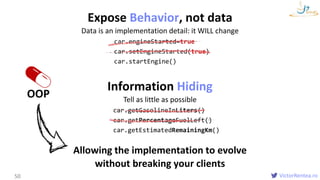 VictorRentea.ro
Expose Behavior, not data
Data is an implementation detail: it WILL change
OOP
50
car.engineStarted=true
c...