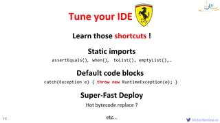 VictorRentea.ro70
Static imports
assertEquals(), when(), toList(), emptyList(),…
Tune your IDE
Default code blocks
catch(E...