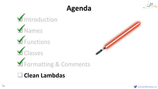 VictorRentea.ro76
Introduction
Names
Functions
Classes
Formatting & Comments
Clean Lambdas
Agenda
 