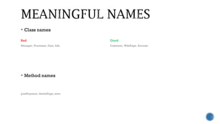  Class names
 Method names
Bad Good
Manager, Processor, Data, Info Customer, WikiPage, Account
postPayment, deletePage, save
 