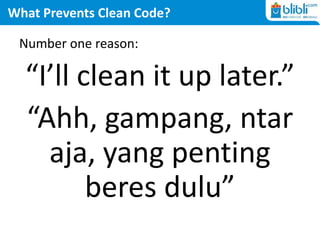What Prevents Clean Code?
Number one reason:
“I’ll clean it up later.”
“Ahh, gampang, ntar
aja, yang penting
beres dulu”
 