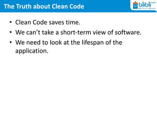 The Truth about Clean Code
• Clean Code saves time.
• We can’t take a short-term view of software.
• We need to look at the lifespan of the
application.
 