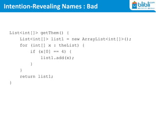 Intention-Revealing Names : Bad
List<int[]> getThem() {
List<int[]> list1 = new ArrayList<int[]>();
for (int[] x : theList) {
if (x[0] == 4) {
list1.add(x);
}
}
return list1;
}
 