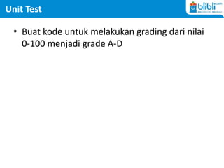 Unit Test
• Buat kode untuk melakukan grading dari nilai
0-100 menjadi grade A-D
 