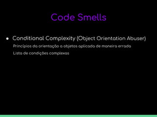 Code Smells
● Conditional Complexity (Object Orientation Abuser)
Princípios da orientação a objetos aplicada de maneira errada
Lista de condições complexas
 