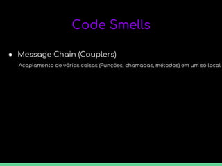 Code Smells
● Message Chain (Couplers)
Acoplamento de várias coisas (Funções, chamadas, métodos) em um só local
 