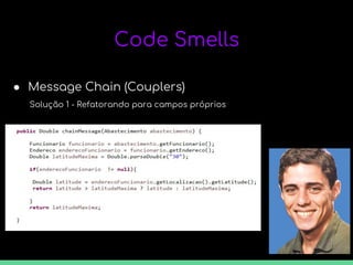 Code Smells
● Message Chain (Couplers)
Solução 1 - Refatorando para campos próprios
 