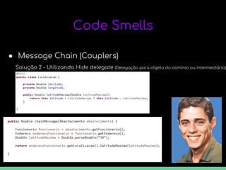 Code Smells
● Message Chain (Couplers)
Solução 2 - Utilizando Hide delegate (Delegação para objeto do domínio ou intermediário)
 
