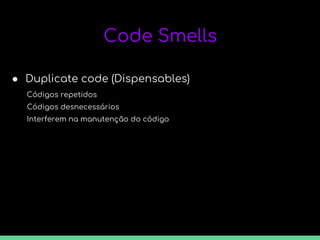 Code Smells
● Duplicate code (Dispensables)
Códigos repetidos
Códigos desnecessários
Interferem na manutenção do código
 