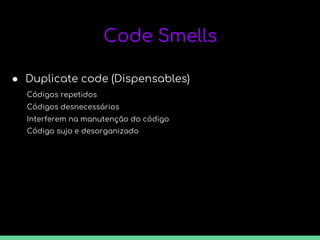 Code Smells
● Duplicate code (Dispensables)
Códigos repetidos
Códigos desnecessários
Interferem na manutenção do código
Código sujo e desorganizado
 