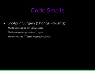 Code Smells
● Shotgun Surgery (Change Prevents)
Muitos métodos em uma classe
Muitas classes para uma regra
Muitos métodos em uma classe
Muitos testes / Testes desnecessários
 