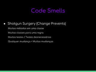 Code Smells
● Shotgun Surgery (Change Prevents)
Muitos métodos em uma classe
Muitas classes para uma regra
Muitos métodos em uma classe
Muitos testes / Testes desnecessários
Qualquer mudança = Muitas mudanças
 