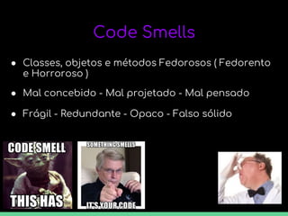 Code Smells
● Classes, objetos e métodos Fedorosos ( Fedorento
e Horroroso )
● Mal concebido - Mal projetado - Mal pensado
● Frágil - Redundante - Opaco - Falso sólido
 