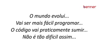 O mundo evolui...
Vai ser mais fácil programar...
O código vai praticamente sumir...
Não é tão difícil assim...
 
