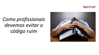 Como profissionais
devemos evitar o
código ruim
 