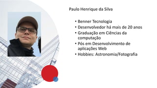 Paulo Henrique da Silva
• Benner Tecnologia
• Desenvolvedor há mais de 20 anos
• Graduação em Ciências da
computação
• Pós em Desenvolvimento de
aplicações Web
• Hobbies: Astronomia/Fotografia
 