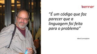 ”É um código que faz
parecer que a
linguagem foi feita
para o problema”
Ward Cunningham
 