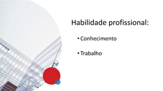 Habilidade profissional:
• Conhecimento
• Trabalho
 
