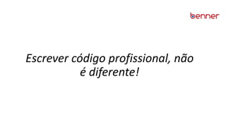 Escrever código profissional, não
é diferente!
 