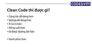 Clean Code thì được ì?
• Cộng tác dễ dàng hơn
• Debug dễ dàng hơn
• Ít rủi ro hơn
• Năng suất hơn
• Đi được đường dài hơn
• Hạnh phúc hơn
 
