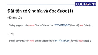 Đặt tên có ý nghĩa và đọc được (1)
• Không tốt:
• Tốt:
String yyyymmdstr = new SimpleDateFormat("YYYY/MM/DD").format(new Date());
String currentDate = new SimpleDateFormat("YYYY/MM/DD").format(new Date());
 