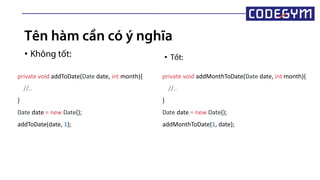 Tên hàm cần có ý nghĩa
• Không tốt: • Tốt:
private void addToDate(Date date, int month){
//..
}
Date date = new Date();
addToDate(date, 1);
private void addMonthToDate(Date date, int month){
//..
}
Date date = new Date();
addMonthToDate(1, date);
 