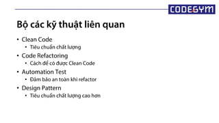 Bộ các kỹ thuật liên quan
• Clean Code
• Tiêu chuẩn chất lượng
• Code Refactoring
• Cách để có được Clean Code
• Automation Test
• Đảm bảo an toàn khi refactor
• Design Pattern
• Tiêu chuẩn chất lượng cao hơn
 