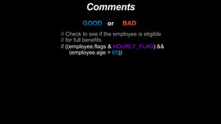 Comments
// Check to see if the employee is eligible
// for full benefits
if ((employee.flags & HOURLY_FLAG) &&
(employee.age > 65))
or
 