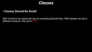Classes
• Classes Should Be Small!
With functions we measured size by counting physical lines. With classes we use a
different measure. We count ???.
 