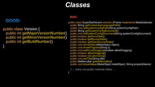 Classes
public class SuperDashboard extends JFrame implements MetaDataUser
public String getCustomizerLanguagePath()
public void setSystemConfigPath(String systemConfigPath)
public String getSystemConfigDocument()
public void setSystemConfigDocument(String systemConfigDocument)
public boolean getGuruState()
public boolean getNoviceState()
public boolean getOpenSourceState()
public void showObject(MetaObject object)
public void showProgress(String s)
public void setACowDragging(boolean allowDragging)
public boolean allowDragging()
public boolean isCustomizing()
public void setTitle(String title)
public IdeMenuBar getIdeMenuBar()
public void showHelper(MetaObject metaObject, String propertyName)
// ... many non-public methods follow ...
}
public class Version {
public int getMajorVersionNumber()
public int getMinorVersionNumber()
public int getBuildNumber()
}
 