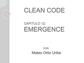CLEAN CODE
CAPITULO 12:
EMERGENCE
POR:
Mateo Ortiz Uribe
 
