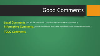 Good Comments
Legal Comments
Informative Comments
(Put all the terms and conditions into an external document.)
(Useful information about the implementation and taken decisions.)
TODO Comments
 
