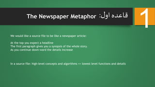 The Newspaper Metaphor
We would like a source file to be like a newspaper article:
At the top you expect a headline
The first paragraph gives you a synopsis of the whole story.
As you continue down-ward the details increase
In a source file: high-level concepts and algorithms => lowest level functions and details
1‫ل‬‫او‬‫قاعده‬:
 