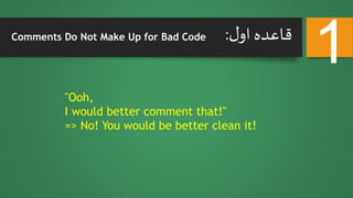 ‫ل‬‫او‬ ‫قاعده‬:
1Comments Do Not Make Up for Bad Code
"Ooh,
I would better comment that!"
=> No! You would be better clean it!
 