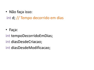 • Não faça isso:
 int d; // Tempo decorrido em dias

• Faça:
int tempoDecorridoEmDias;
int diasDesdeCriacao;
int diasDesdeModificacao;
 