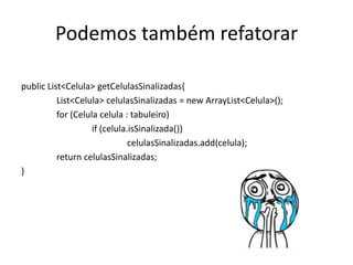 Podemos também refatorar

public List<Celula> getCelulasSinalizadas{
          List<Celula> celulasSinalizadas = new ArrayList<Celula>();
          for (Celula celula : tabuleiro)
                    if (celula.isSinalizada())
                               celulasSinalizadas.add(celula);
          return celulasSinalizadas;
}
 