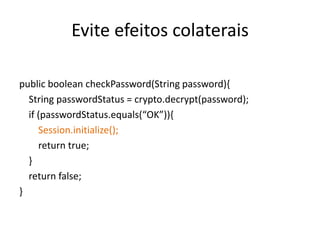 Evite efeitos colaterais

public boolean checkPassword(String password){
  String passwordStatus = crypto.decrypt(password);
  if (passwordStatus.equals(“OK”)){
     Session.initialize();
     return true;
  }
  return false;
}
 