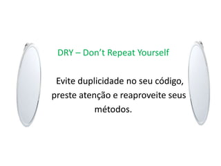 DRY – Don’t Repeat Yourself

 Evite duplicidade no seu código,
preste atenção e reaproveite seus
           métodos.
 