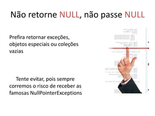 Não retorne NULL, não passe NULL

Prefira retornar exceções,
objetos especiais ou coleções
vazias



   Tente evitar, pois sempre
corremos o risco de receber as
famosas NullPointerExceptions
 