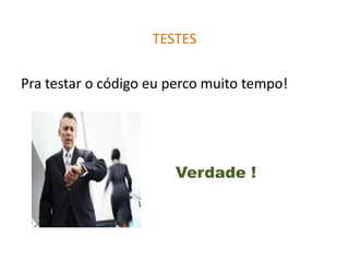 TESTES

Pra testar o código eu perco muito tempo!




                       Verdade !
 