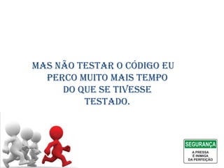 Mas não testar o código eu
  perco muito mais tempo
     do que se tivesse
         testado.
 